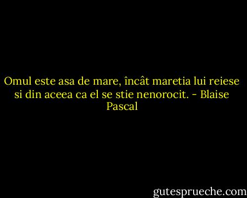 Omul este asa de mare, încât maretia lui reiese si din aceea ca el se stie nenorocit. - Blaise Pascal