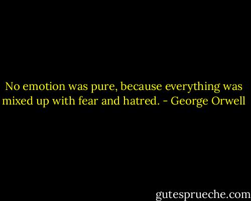 No emotion was pure, because everything was mixed up with fear and hatred. - George Orwell