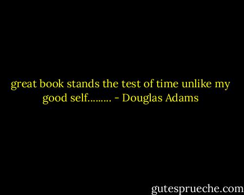 great book stands the test of time unlike my good self......... - Douglas Adams