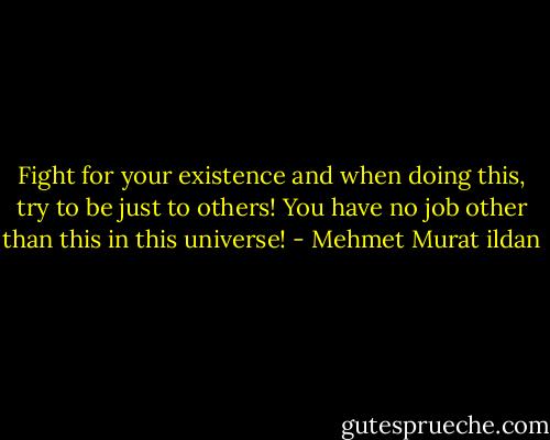 Fight for your existence and when doing this, try to be just to others! You have no job other than this in this universe! - Mehmet Murat ildan
