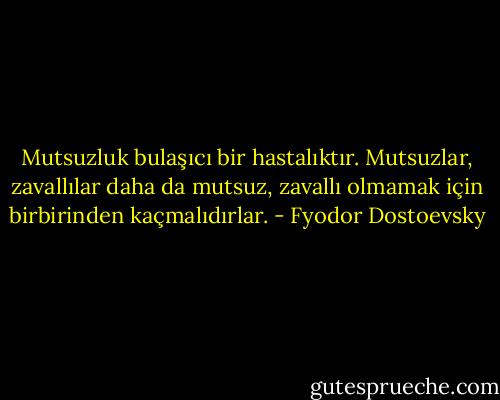 Mutsuzluk bulaşıcı bir hastalıktır. Mutsuzlar, zavallılar daha da mutsuz, zavallı olmamak için birbirinden kaçmalıdırlar. - Fyodor Dostoevsky