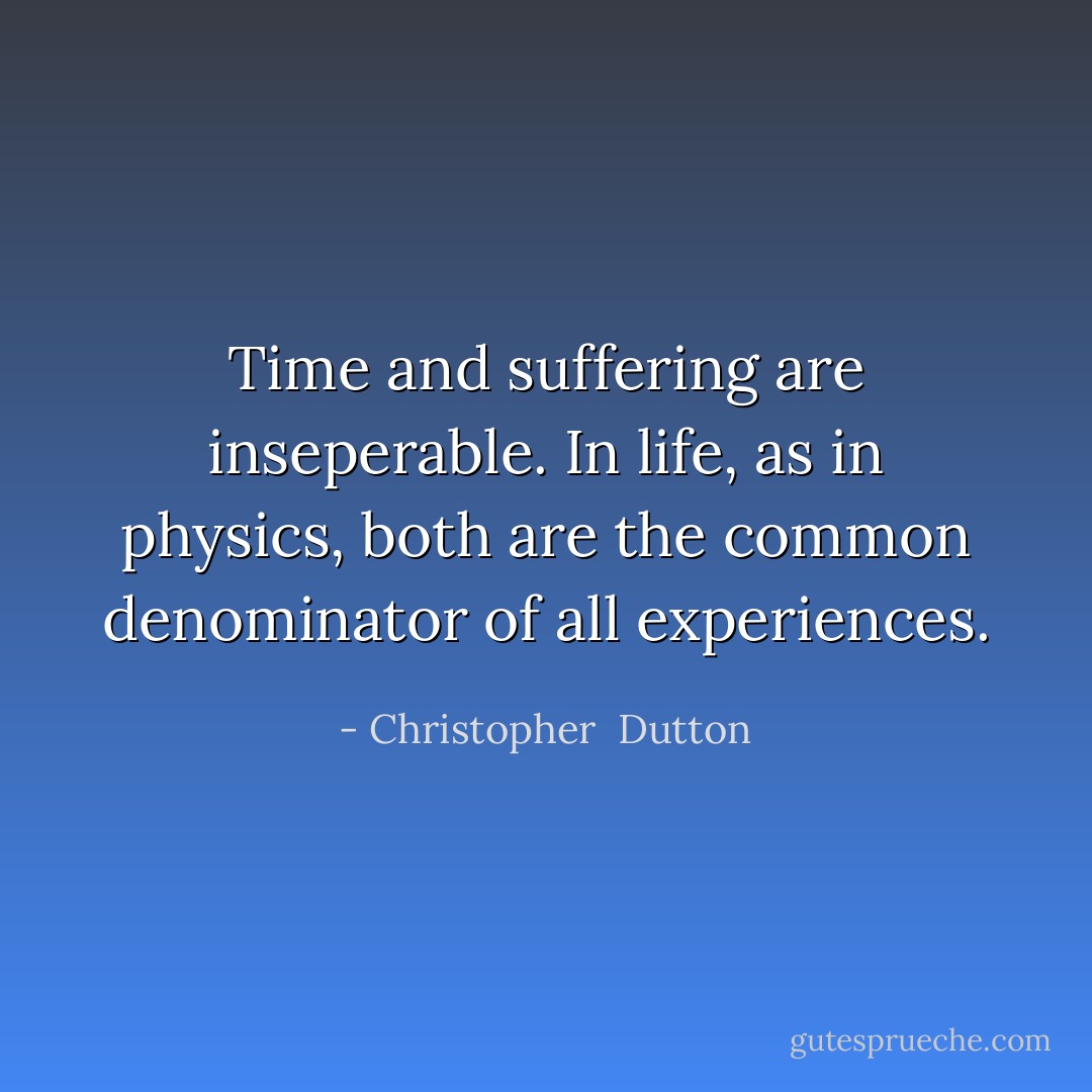 Time and suffering are inseperable. In life, as in physics, both are the common denominator of all experiences. - Christopher  Dutton