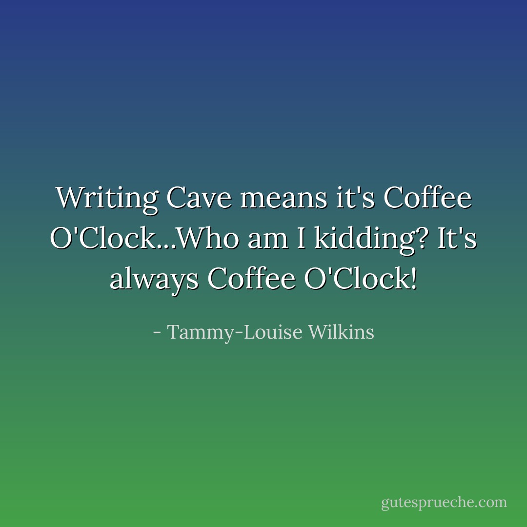 Writing Cave means it's Coffee O'Clock...Who am I kidding? It's always Coffee O'Clock! - Tammy-Louise Wilkins