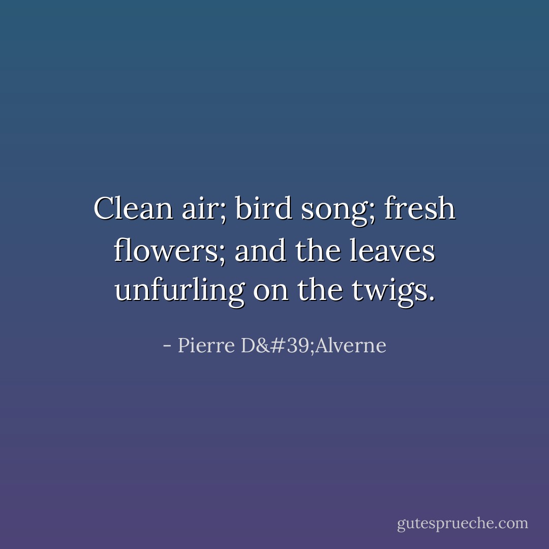 Clean air; bird song; fresh flowers; and the leaves unfurling on the twigs. - Pierre D'Alverne