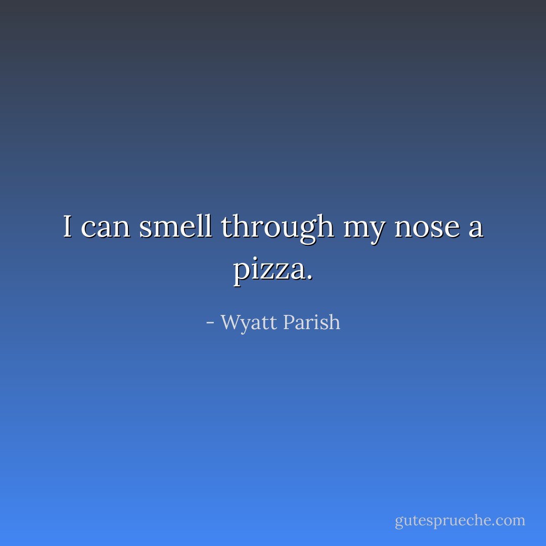 I can smell through my nose a pizza. - Wyatt Parish
