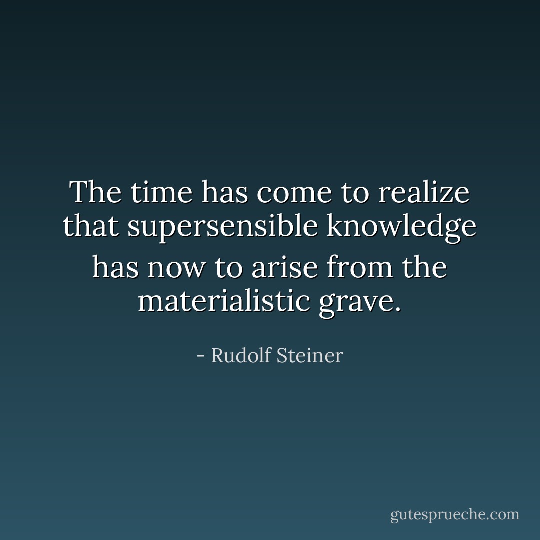 The time has come to realize that supersensible knowledge has now to arise from the materialistic grave. - Rudolf Steiner