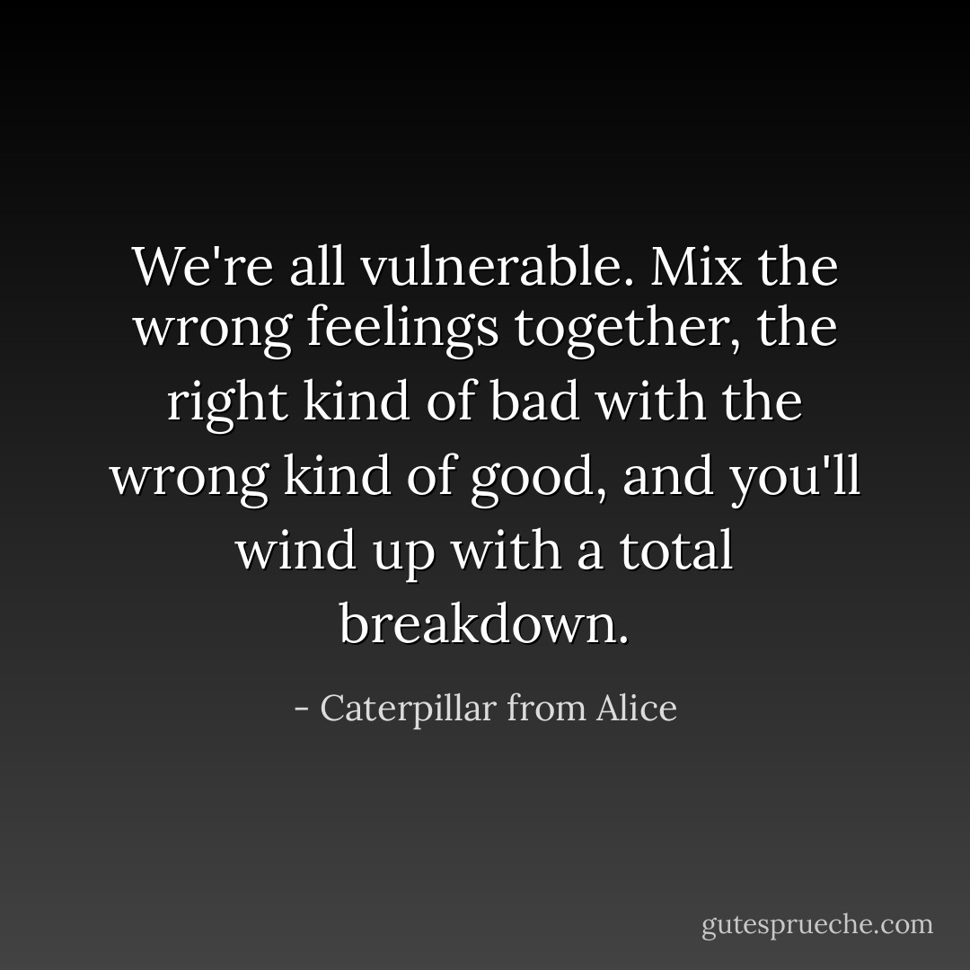 We're all vulnerable. Mix the wrong feelings together, the right kind of bad with the wrong kind of good, and you'll wind up with a total breakdown. - Caterpillar from Alice