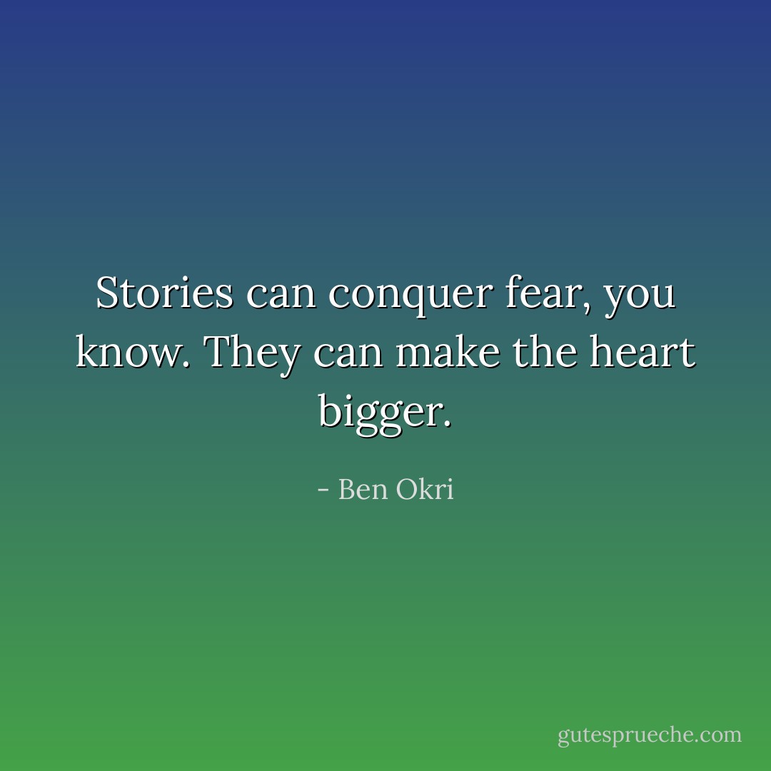 Stories can conquer fear, you know. They can make the heart bigger. - Ben Okri