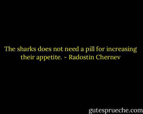 The sharks does not need a pill for increasing their appetite. - Radostin Chernev