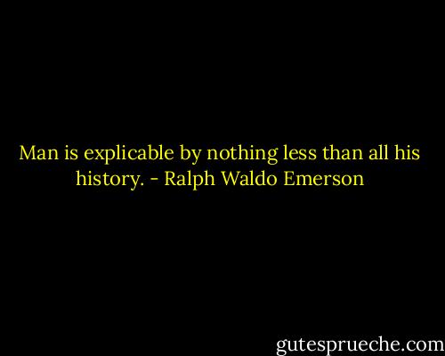 Man is explicable by nothing less than all his history. - Ralph Waldo Emerson