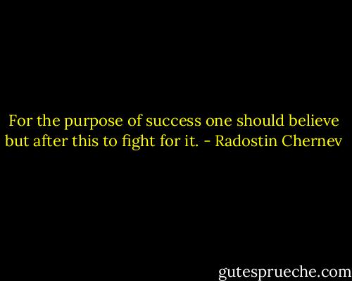 For the purpose of success one should believe but after this to fight for it. - Radostin Chernev