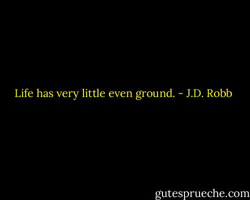 Life has very little even ground. - J.D. Robb