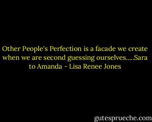 Other People's Perfection is a facade we create when we are second guessing ourselves.....Sara to Amanda - Lisa Renee Jones