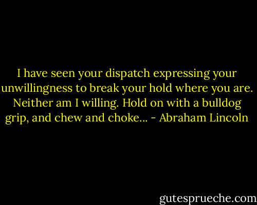 I have seen your dispatch expressing your unwillingness to break your hold where you are. Neither am I willing. Hold on with a bulldog grip, and chew and choke... - Abraham Lincoln