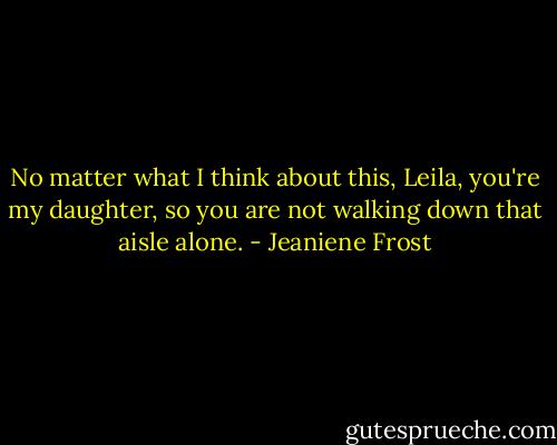 No matter what I think about this, Leila, you're my daughter, so you are not walking down that aisle alone. - Jeaniene Frost