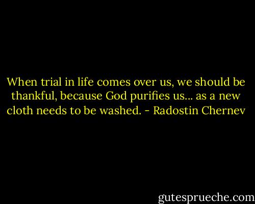 When trial in life comes over us, we should be thankful, because God purifies us... as a new cloth needs to be washed. - Radostin Chernev