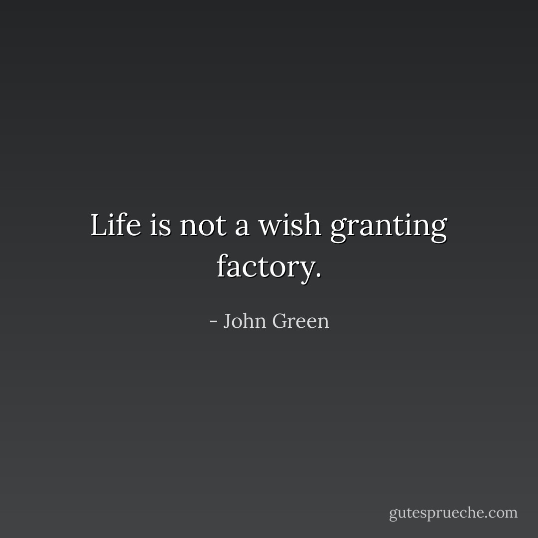 Life is not a wish granting factory. - John Green