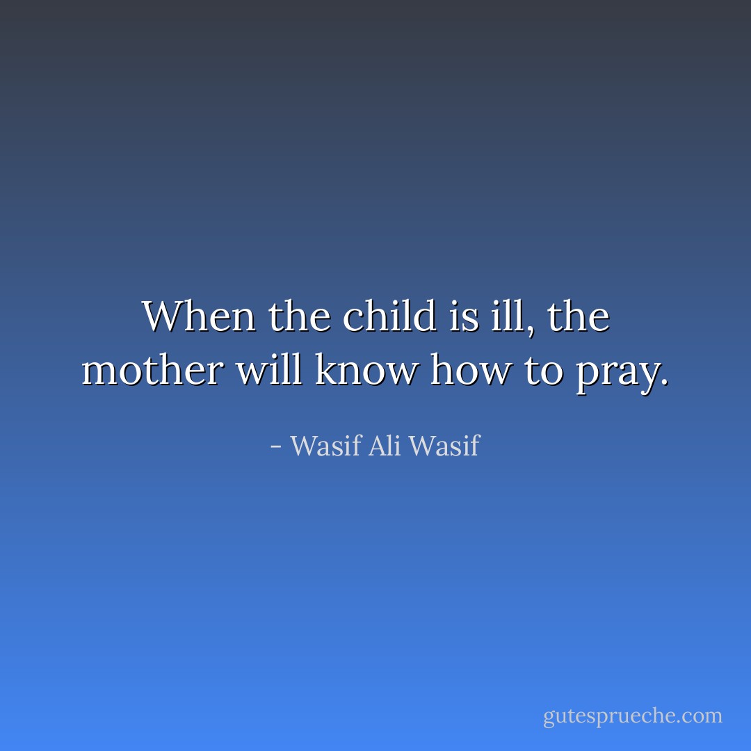 When the child is ill, the mother will know how to pray. - Wasif Ali Wasif