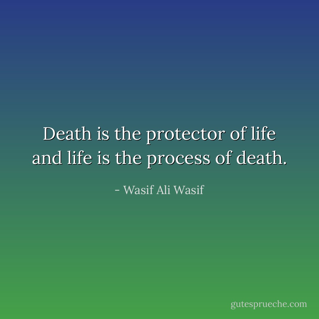 Death is the protector of life and life is the process of death. - Wasif Ali Wasif