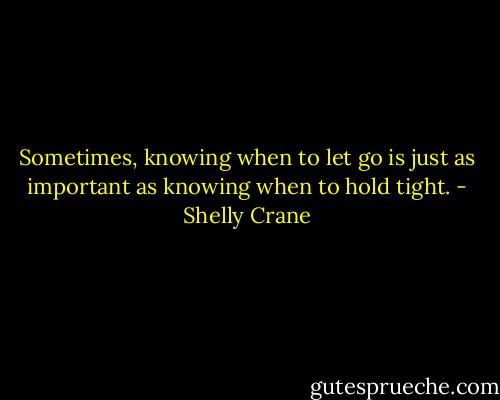 Sometimes, knowing when to let go is just as important as knowing when to hold tight. - Shelly Crane