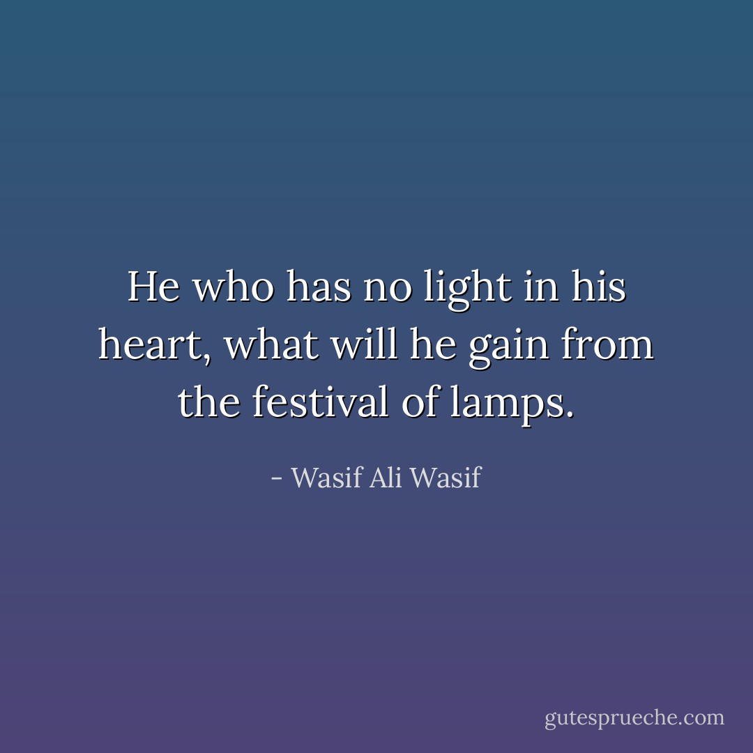 He who has no light in his heart, what will he gain from the festival of lamps. - Wasif Ali Wasif