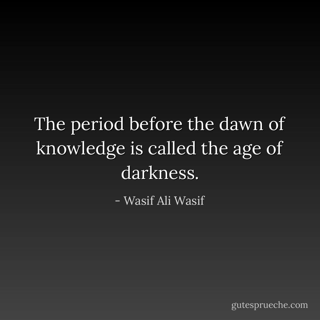 The period before the dawn of knowledge is called the age of darkness. - Wasif Ali Wasif