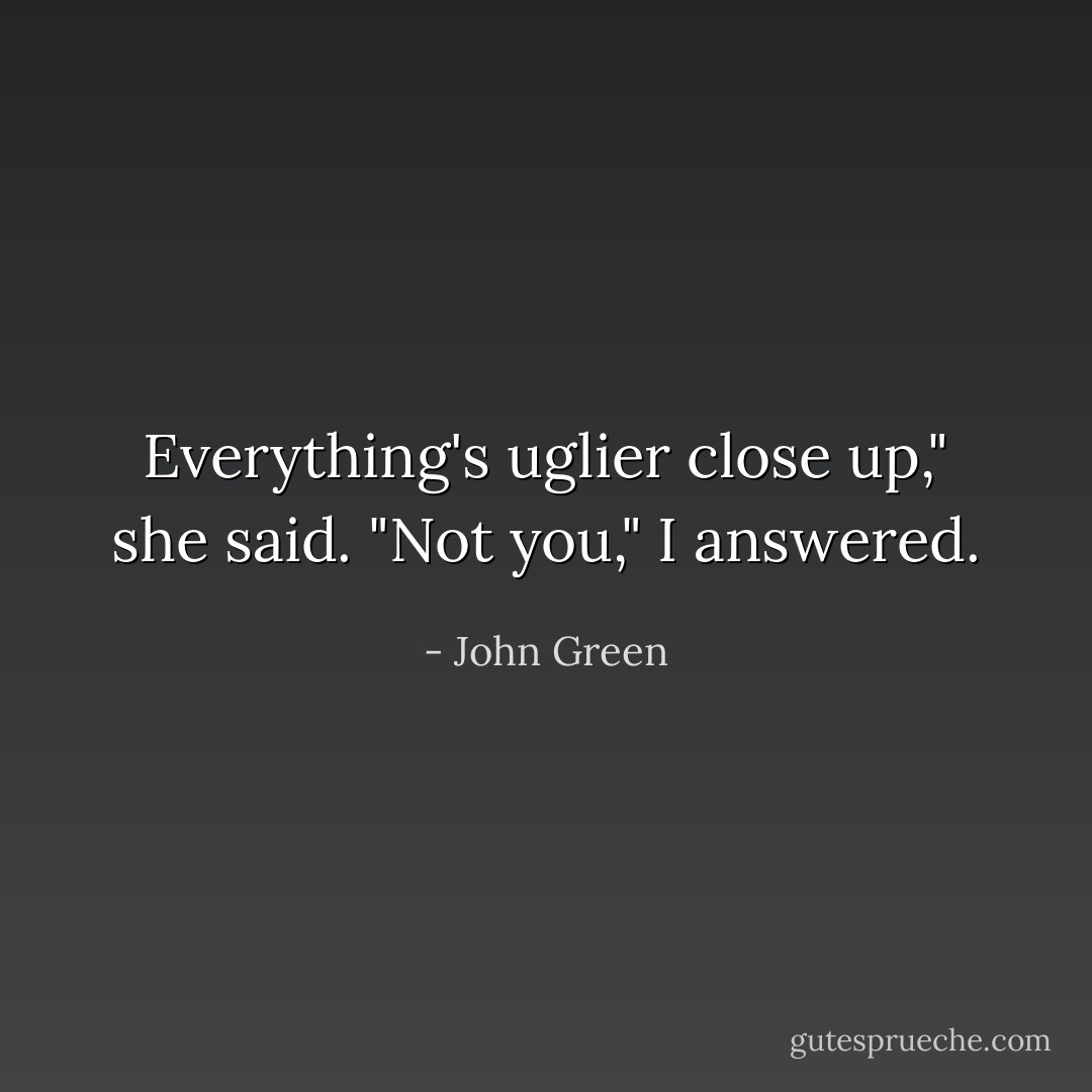Everything's uglier close up," she said.<br />"Not you," I answered. - John Green