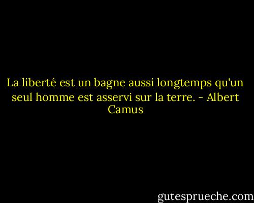 La liberté est un bagne aussi longtemps qu'un seul homme est asservi sur la terre. - Albert Camus