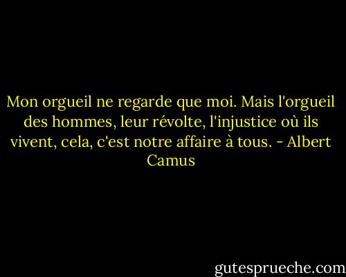 Mon orgueil ne regarde que moi. Mais l'orgueil des hommes, leur révolte, l'injustice où ils vivent, cela, c'est notre affaire à tous. - Albert Camus
