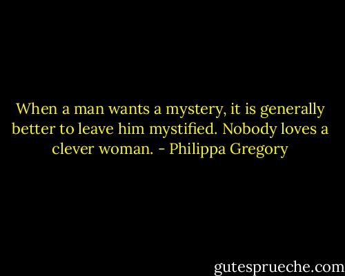 When a man wants a mystery, it is generally better to leave him mystified. Nobody loves a clever woman. - Philippa Gregory