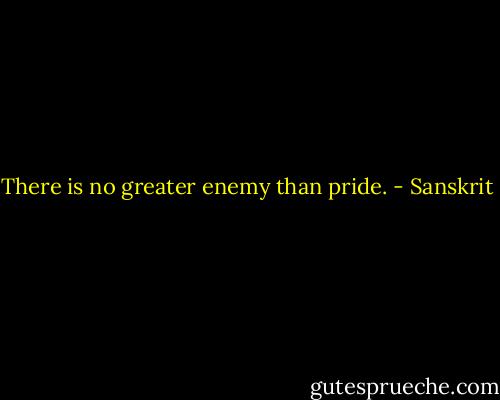 There is no greater enemy than pride. - Sanskrit