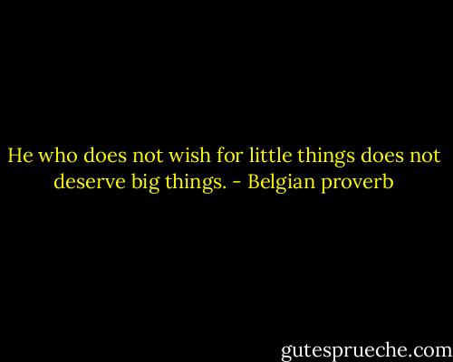 He who does not wish for little things does not deserve big things. - Belgian proverb