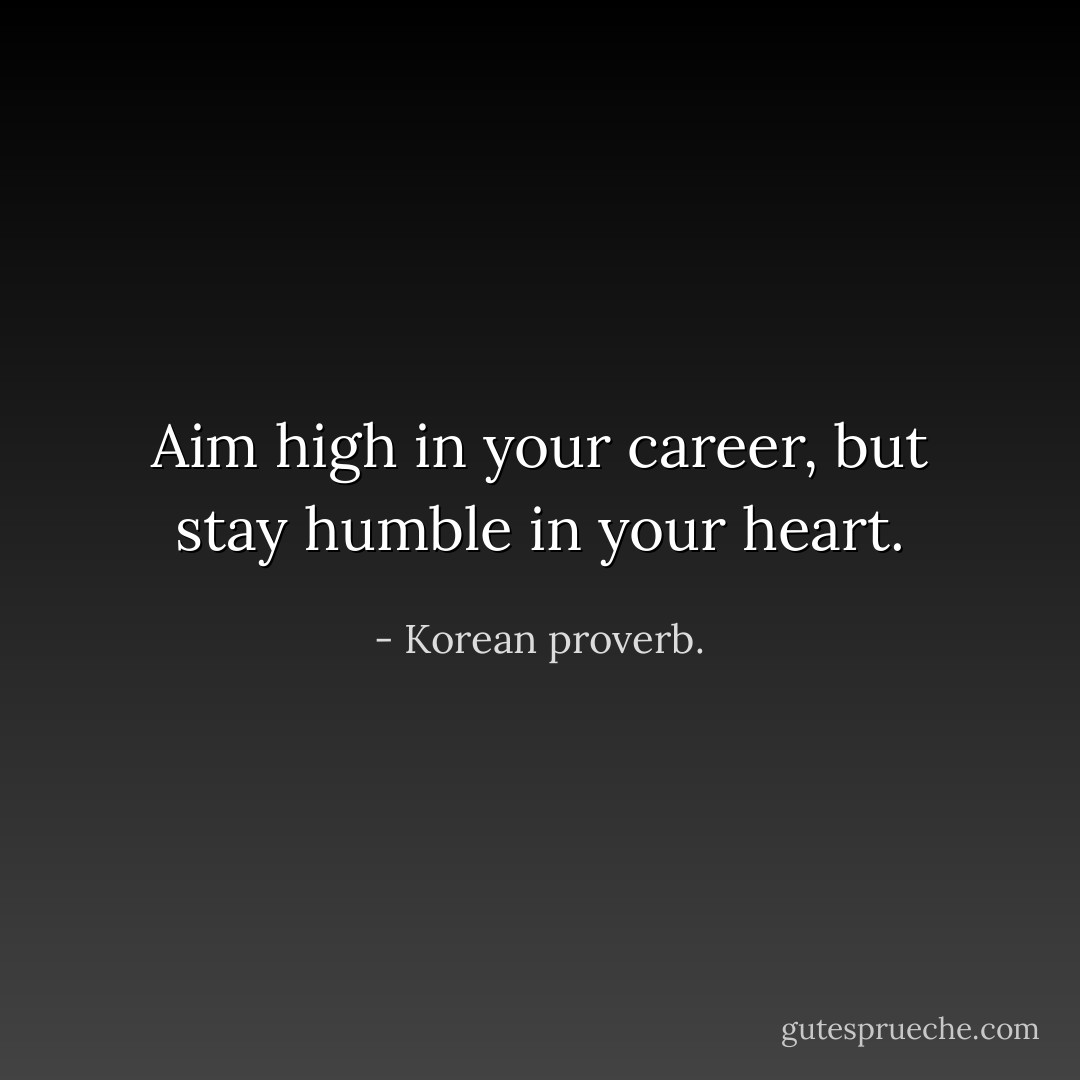 Aim high in your career, but stay humble in your heart. - Korean proverb.