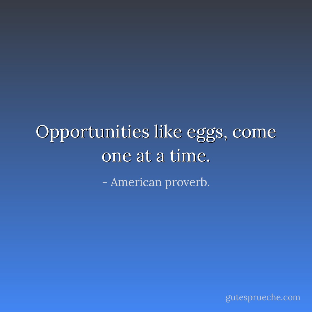Opportunities like eggs, come one at a time. - American proverb.