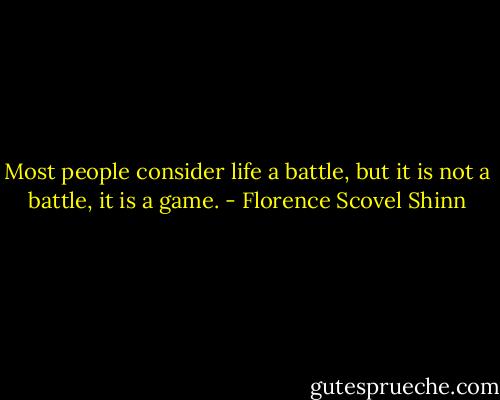 Most people consider life a battle, but it is not a battle, it is a game. - Florence Scovel Shinn