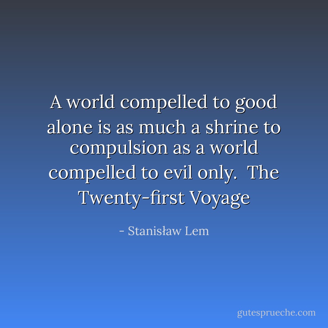 A world compelled to good alone is as much a shrine to compulsion as a world compelled to evil only.<br /><br />The Twenty-first Voyage - Stanisław Lem