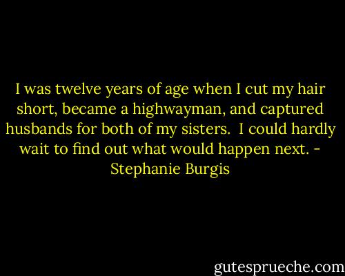 I was twelve years of age when I cut my hair short, became a highwayman, and captured husbands for both of my sisters.<br /><br />I could hardly wait to find out what would happen next. - Stephanie Burgis