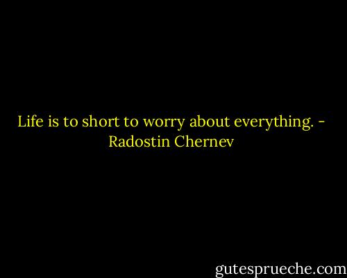 Life is to short to worry about everything. - Radostin Chernev