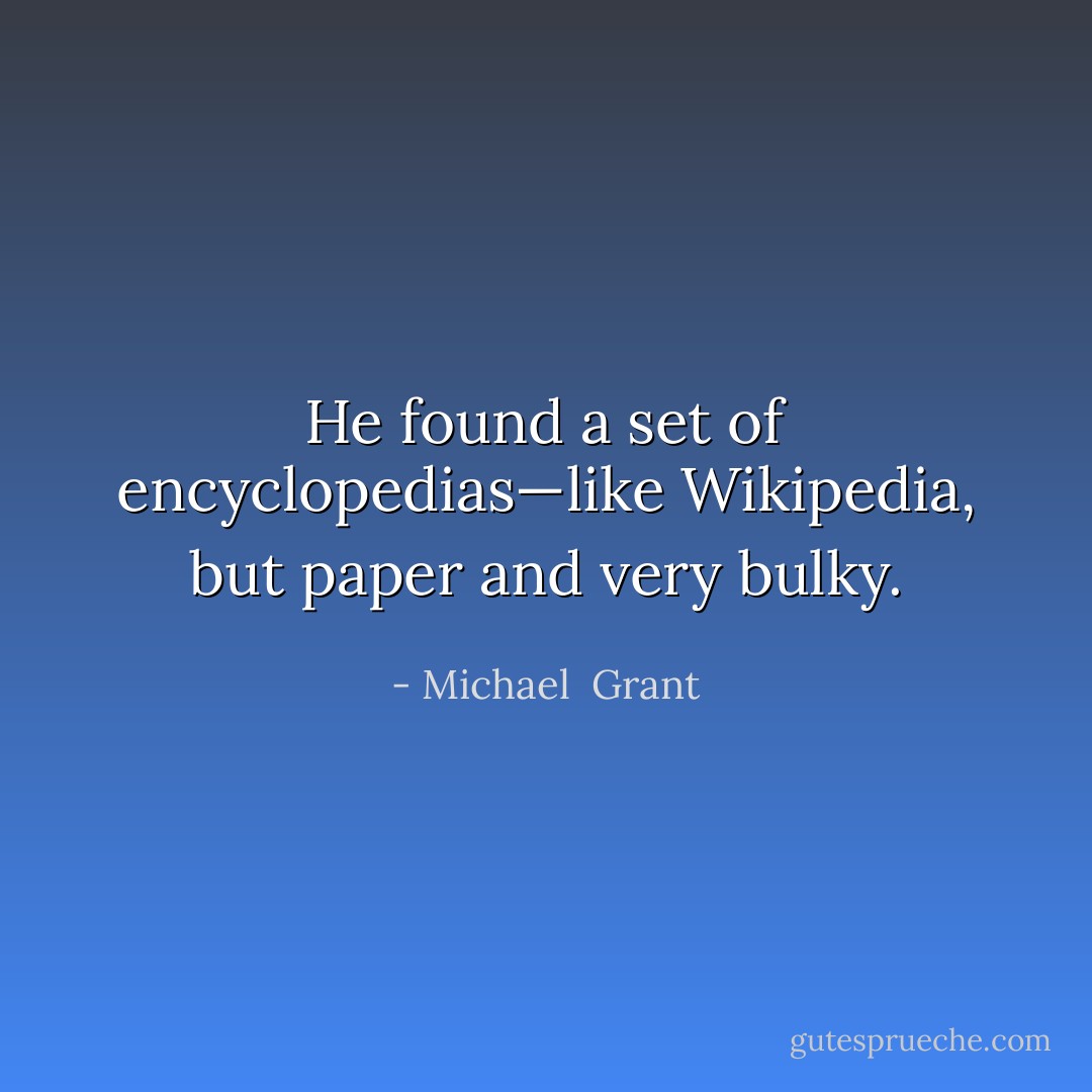 He found a set of encyclopedias—like Wikipedia, but paper and very bulky. - Michael  Grant