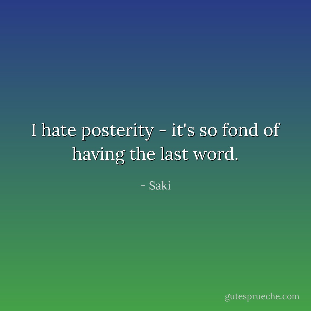 I hate posterity - it's so fond of having the last word. - Saki