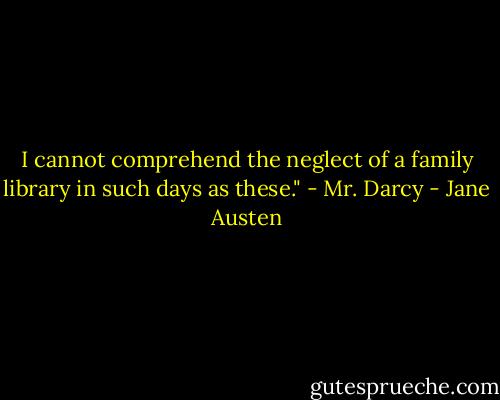 I cannot comprehend the neglect of a family library in such days as these."<br />- Mr. Darcy - Jane Austen