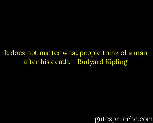 It does not matter what people think of a man after his death. - Rudyard Kipling