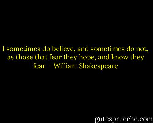 I sometimes do believe, and sometimes do not, as those that fear they hope, and know they fear. - William Shakespeare