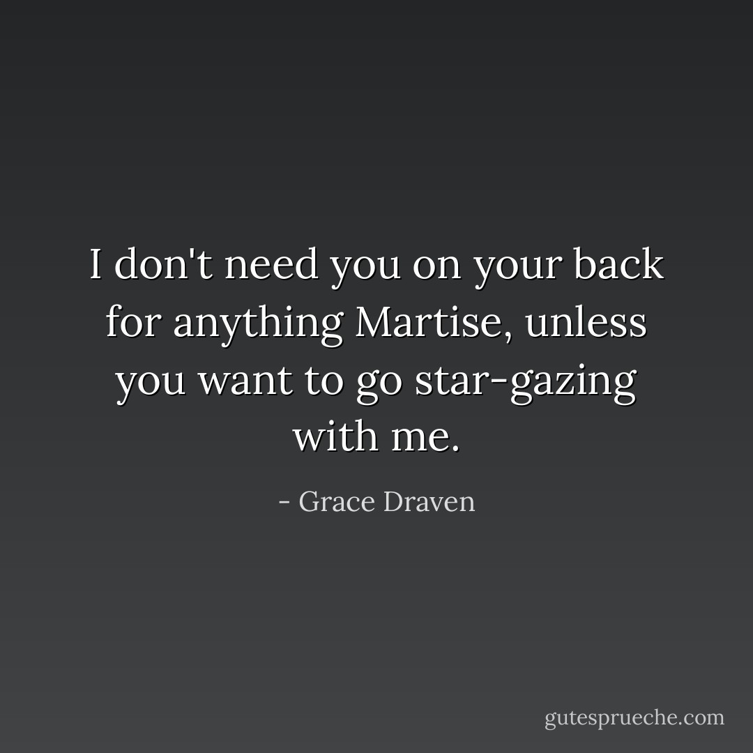 I don't need you on your back for anything Martise, unless you want to go star-gazing with me. - Grace Draven