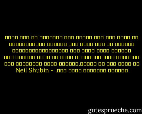 كل صخرة على وجه الأرض لها قصة،قصة ما كان عليه العالم في حين كانت تلك الصخرة تتشكل،وداخل الصخرة هناك دليل على المناخات،والعوامل المحيطة الغابرة،التي عادة ما تكون مختلفة إلى حد كبير عما هي اليوم.أحيانا يكون الانفصال بين الحاضر والماضي أكثر حدة. - Neil Shubin