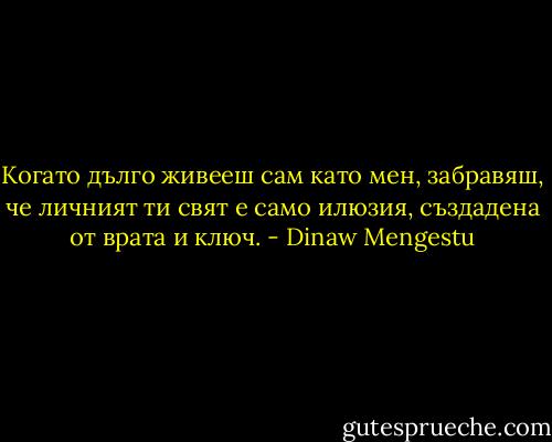 Когато дълго живееш сам като мен, забравяш, че личният ти свят е само илюзия, създадена от врата и ключ. - Dinaw Mengestu