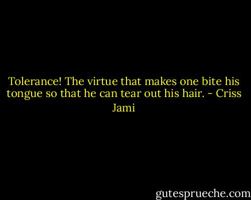 Tolerance! The virtue that makes one bite his tongue so that he can tear out his hair. - Criss Jami