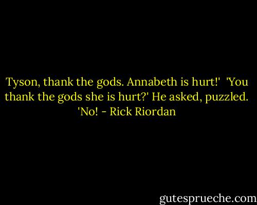 Tyson, thank the gods. Annabeth is hurt!' <br />'You thank the gods she is hurt?' He asked, puzzled.<br />'No! - Rick Riordan