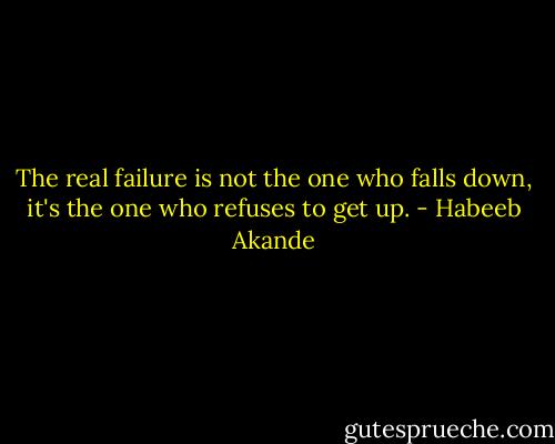 The real failure is not the one who falls down, it's the one who refuses to get up. - Habeeb Akande