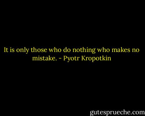 It is only those who do nothing who makes no mistake. - Pyotr Kropotkin